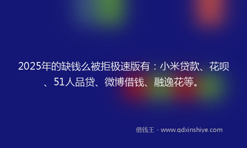 2025年的缺钱么被拒极速版有：小米贷款、花呗、51人品贷、微博借钱、融逸花等。