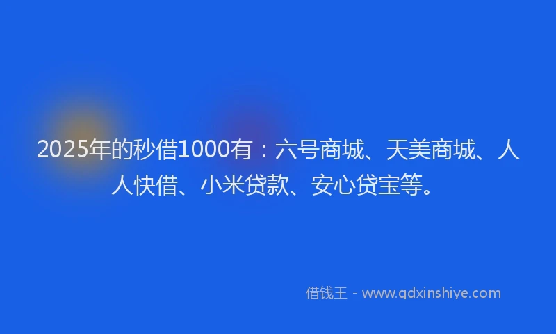 2025年的秒借1000有：六号商城、天美商城、人人快借、小米贷款、安心贷宝等。