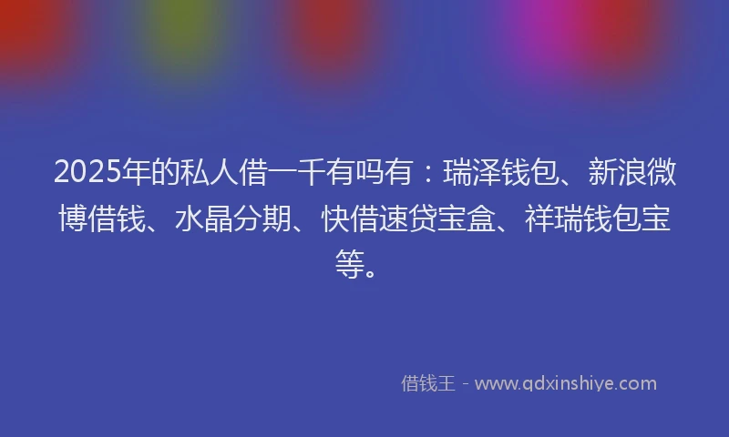 2025年的私人借一千有吗有：瑞泽钱包、新浪微博借钱、水晶分期、快借速贷宝盒、祥瑞钱包宝等。