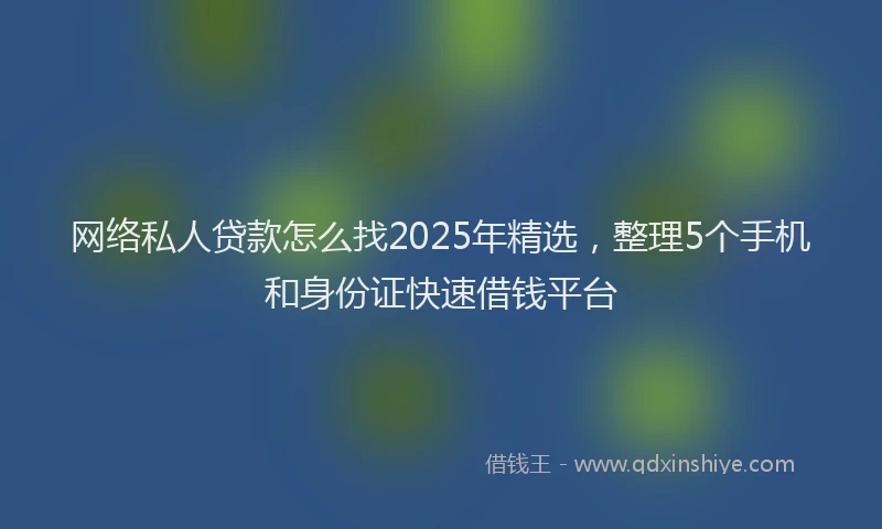 网络私人贷款怎么找2025年精选，整理5个手机和身份证快速借钱平台