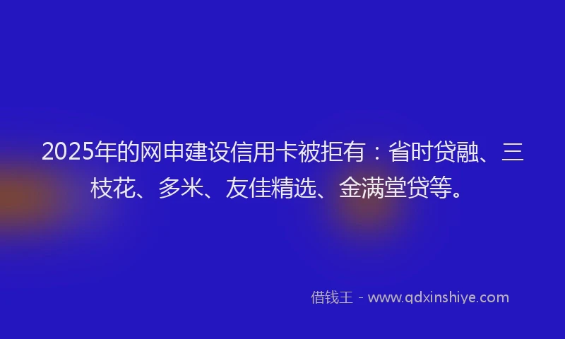 2025年的网申建设信用卡被拒有:省时贷融、三枝花、多米、友佳精选、金满堂贷等。