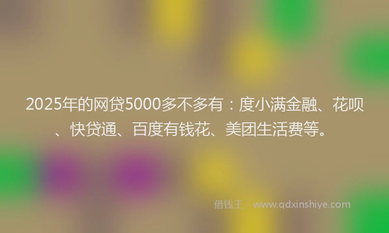 2025年的网贷5000多不多有：度小满金融、花呗、快贷通、百度有钱花、美团生活费等。