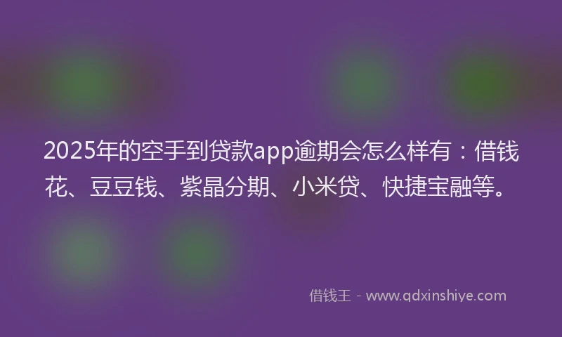 2025年的空手到贷款app逾期会怎么样有：借钱花、豆豆钱、紫晶分期、小米贷、快捷宝融等。