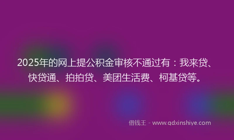 2025年的网上提公积金审核不通过有：我来贷、快贷通、拍拍贷、美团生活费、柯基贷等。