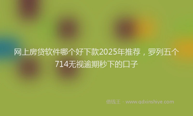 网上房贷软件哪个好下款2025年推荐，罗列五个714无视逾期秒下的口子