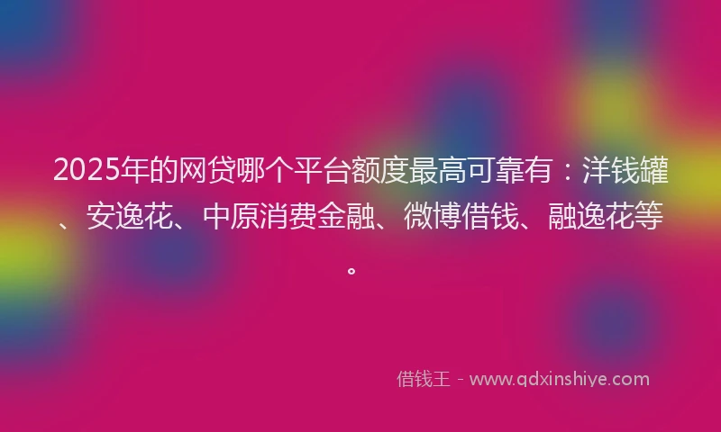 2025年的网贷哪个平台额度最高可靠有：洋钱罐、安逸花、中原消费金融、微博借钱、融逸花等。