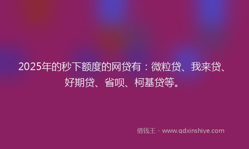 2025年的秒下额度的网贷有：微粒贷、我来贷、好期贷、省呗、柯基贷等。
