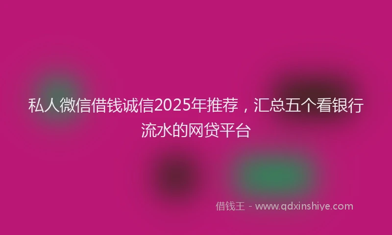 私人微信借钱诚信2025年推荐，汇总五个看银行流水的网贷平台