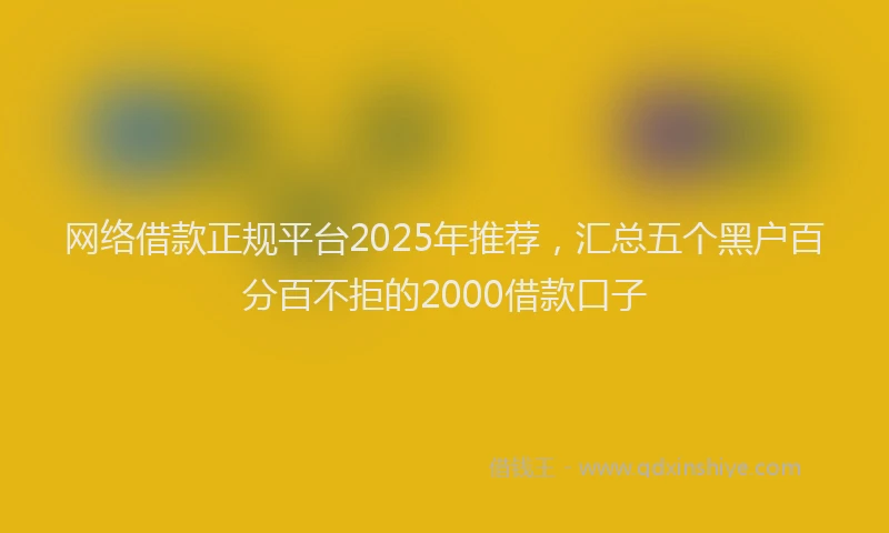网络借款正规平台2025年推荐，汇总五个黑户百分百不拒的2000借款口子