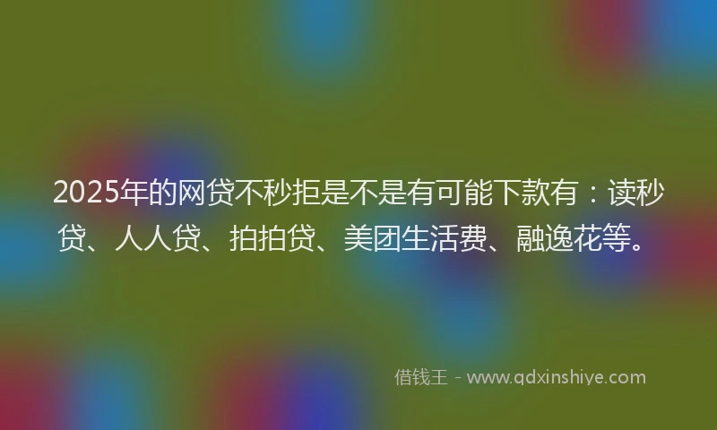 2025年的网贷不秒拒是不是有可能下款有：读秒贷、人人贷、拍拍贷、美团生活费、融逸花等。