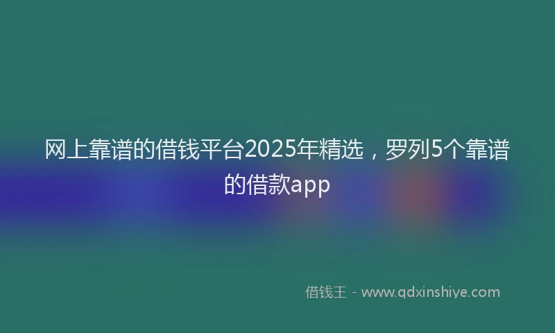 网上靠谱的借钱平台2025年精选，罗列5个靠谱的借款app