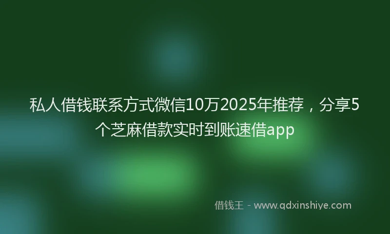 私人借钱联系方式微信10万2025年推荐，分享5个芝麻借款实时到账速借app