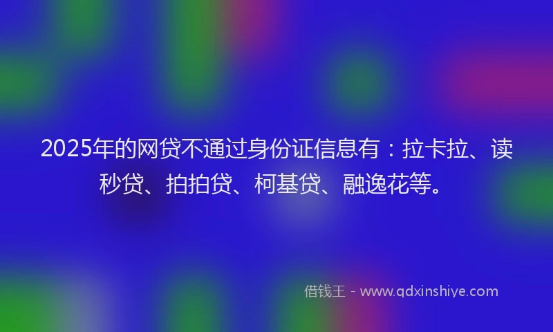 2025年的网贷不通过身份证信息有：拉卡拉、读秒贷、拍拍贷、柯基贷、融逸花等。