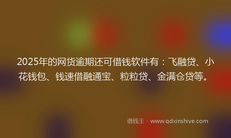 2025年的网货逾期还可借钱软件有：飞融贷、小花钱包、钱速借融通宝、粒粒贷、金满仓贷等。
