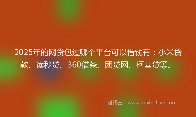 2025年的网贷包过哪个平台可以借钱有：小米贷款、读秒贷、360借条、团贷网、柯基贷等。