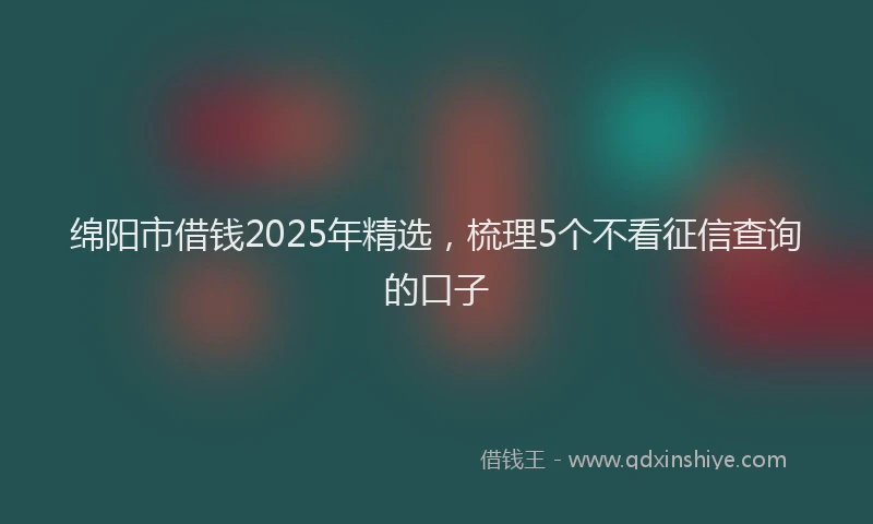 绵阳市借钱2025年精选，梳理5个不看征信查询的口子