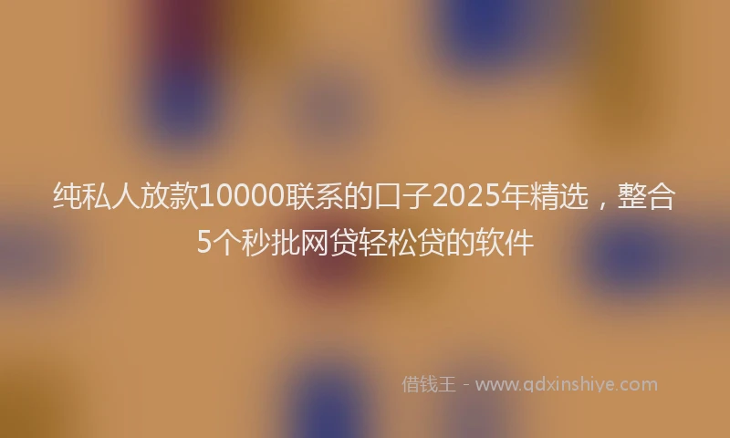 纯私人放款10000联系的口子2025年精选，整合5个秒批网贷轻松贷的软件