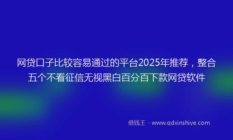 网贷口子比较容易通过的平台2025年推荐，整合五个不看征信无视黑白百分百下款网贷软件