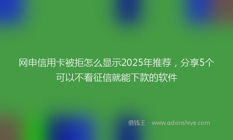 网申信用卡被拒怎么显示2025年推荐，分享5个可以不看征信就能下款的软件