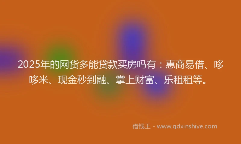 2025年的网货多能贷款买房吗有：惠商易借、哆哆米、现金秒到融、掌上财富、乐租租等。