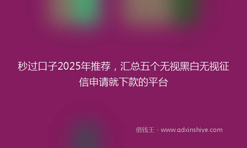 秒过口子2025年推荐，汇总五个无视黑白无视征信申请就下款的平台