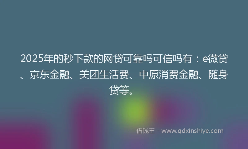 2025年的秒下款的网贷可靠吗可信吗有：e微贷、京东金融、美团生活费、中原消费金融、随身贷等。