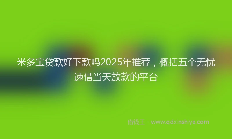 米多宝贷款好下款吗2025年推荐，概括五个无忧速借当天放款的平台