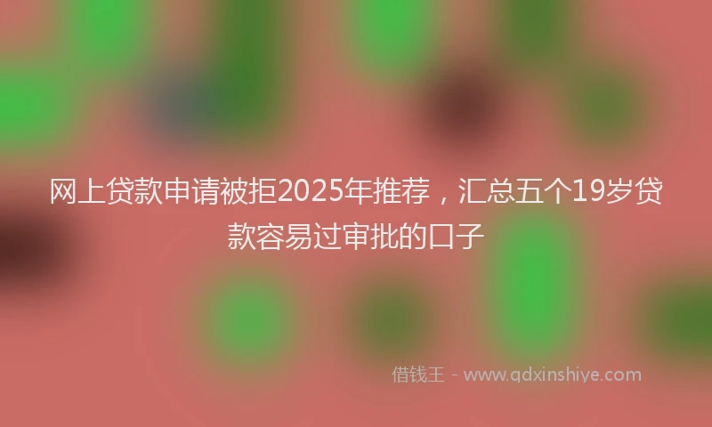 网上贷款申请被拒2025年推荐，汇总五个19岁贷款容易过审批的口子