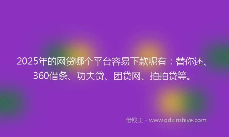 2025年的网贷哪个平台容易下款呢有：替你还、360借条、功夫贷、团贷网、拍拍贷等。