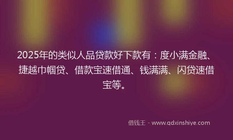 2025年的类似人品贷款好下款有：度小满金融、捷越巾帼贷、借款宝速借通、钱满满、闪贷速借宝等。