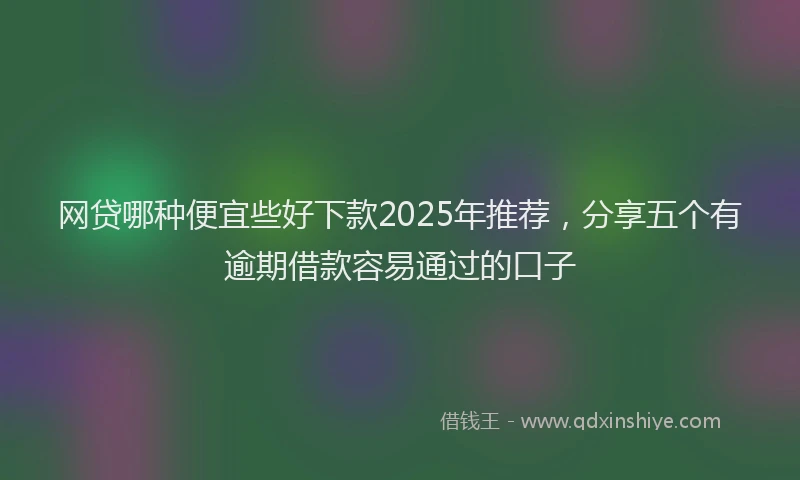 网贷哪种便宜些好下款2025年推荐，分享五个有逾期借款容易通过的口子