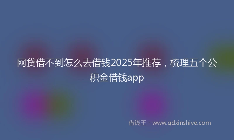 网贷借不到怎么去借钱2025年推荐，梳理五个公积金借钱app