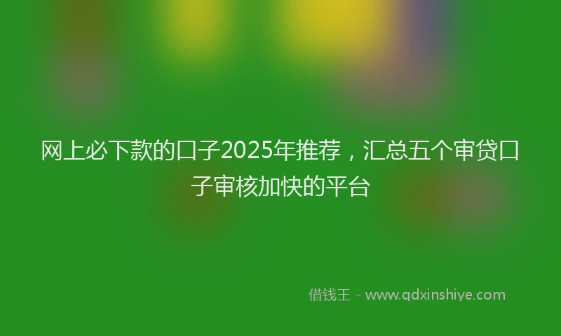 网上必下款的口子2025年推荐，汇总五个审贷口子审核加快的平台