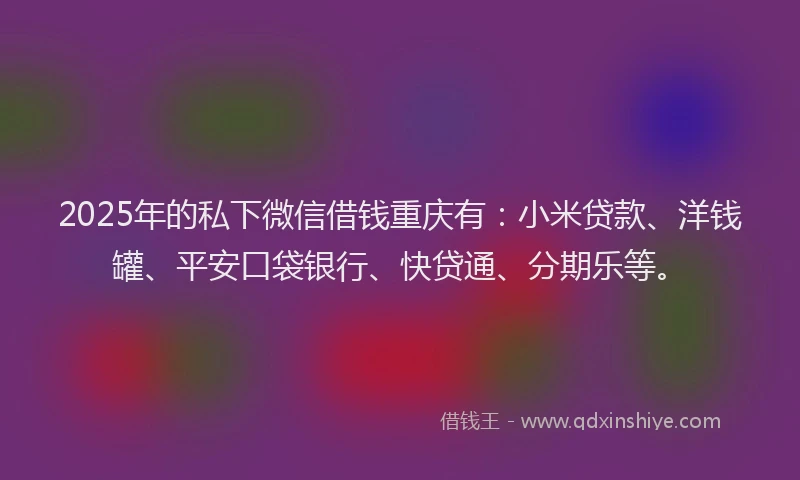 2025年的私下微信借钱重庆有：小米贷款、洋钱罐、平安口袋银行、快贷通、分期乐等。