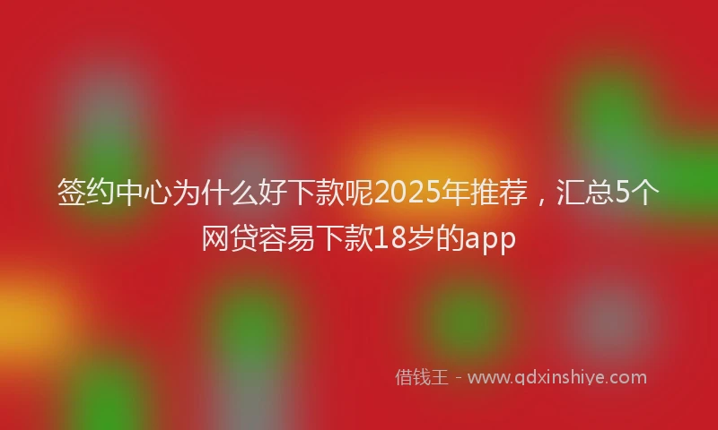 签约中心为什么好下款呢2025年推荐，汇总5个网贷容易下款18岁的app