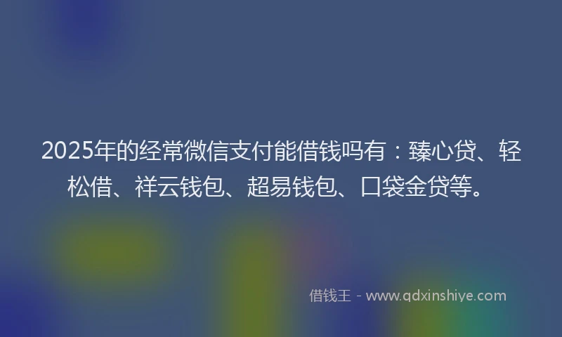 2025年的经常微信支付能借钱吗有：臻心贷、轻松借、祥云钱包、超易钱包、口袋金贷等。
