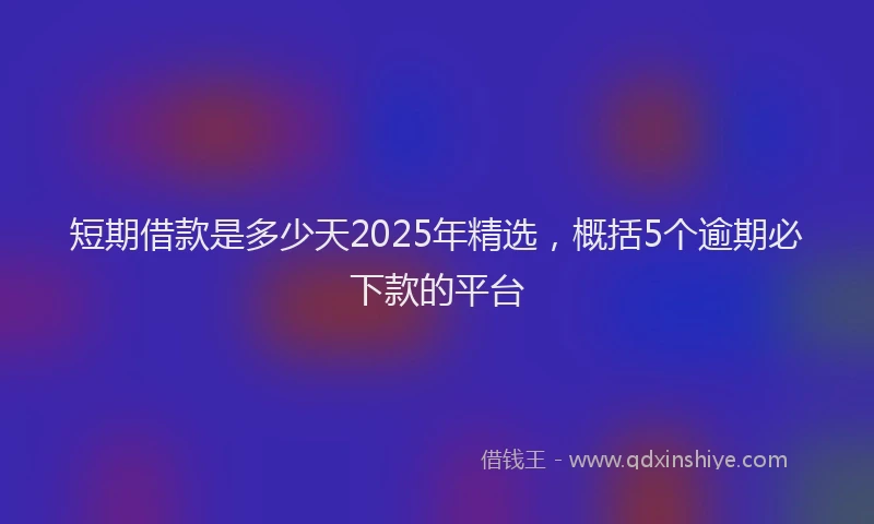 短期借款是多少天2025年精选，概括5个逾期必下款的平台