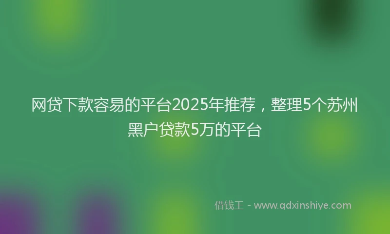 网贷下款容易的平台2025年推荐，整理5个苏州黑户贷款5万的平台
