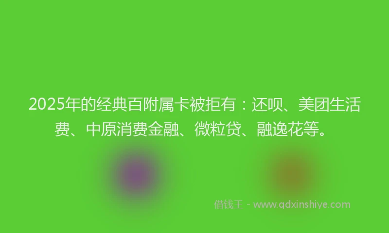 2025年的经典百附属卡被拒有：还呗、美团生活费、中原消费金融、微粒贷、融逸花等。