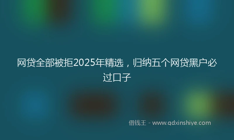 网贷全部被拒2025年精选，归纳五个网贷黑户必过口子