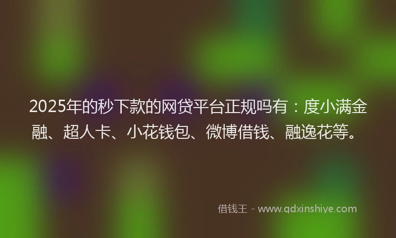 2025年的秒下款的网贷平台正规吗有：度小满金融、超人卡、小花钱包、微博借钱、融逸花等。