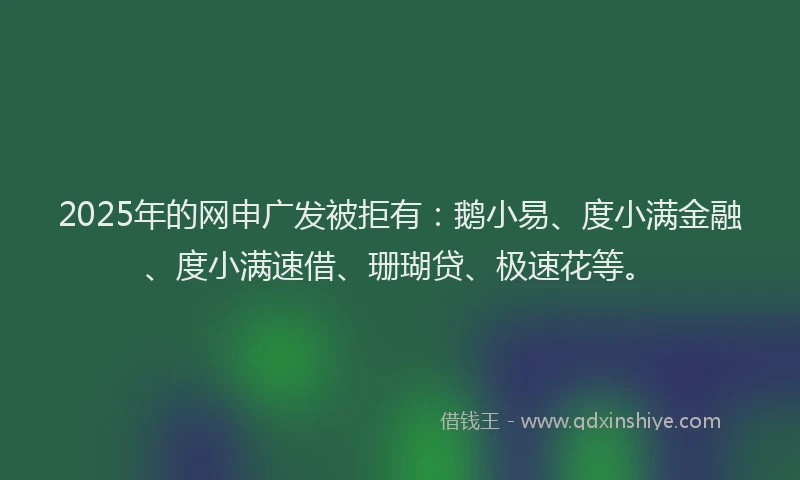 2025年的网申广发被拒有：鹅小易、度小满金融、度小满速借、珊瑚贷、极速花等。