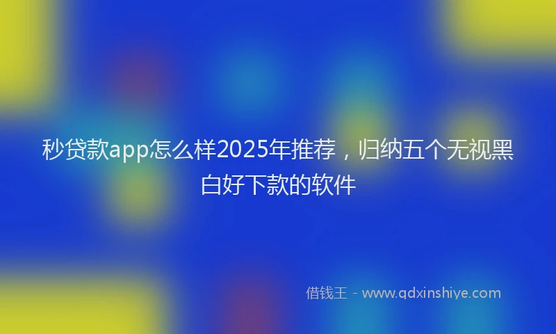 秒贷款app怎么样2025年推荐，归纳五个无视黑白好下款的软件