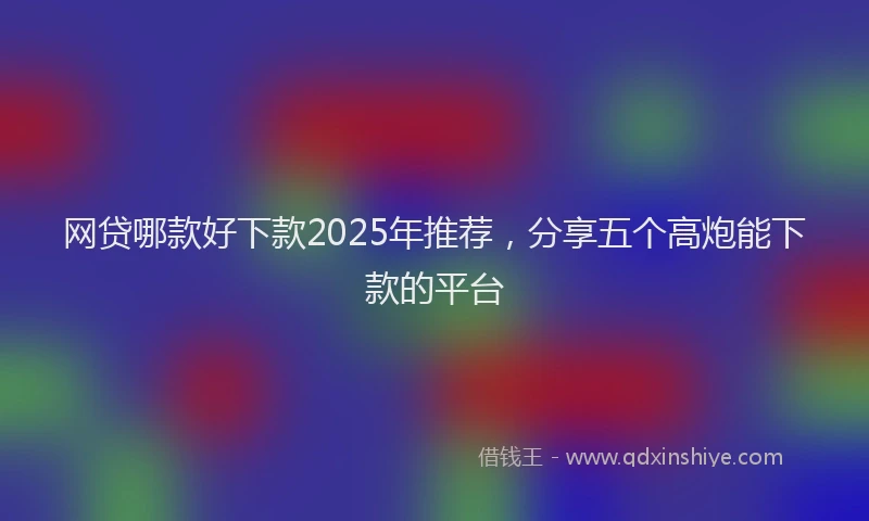 网贷哪款好下款2025年推荐，分享五个高炮能下款的平台
