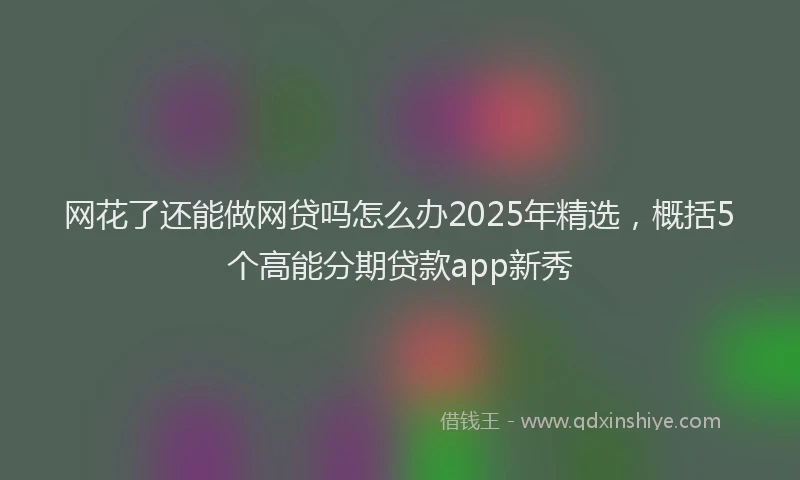 网花了还能做网贷吗怎么办2025年精选，概括5个高能分期贷款app新秀
