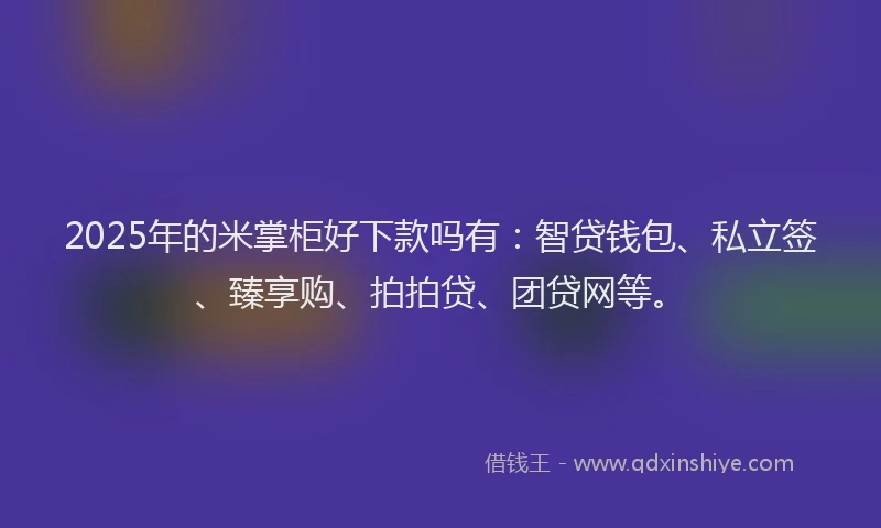 2025年的米掌柜好下款吗有：智贷钱包、私立签、臻享购、拍拍贷、团贷网等。