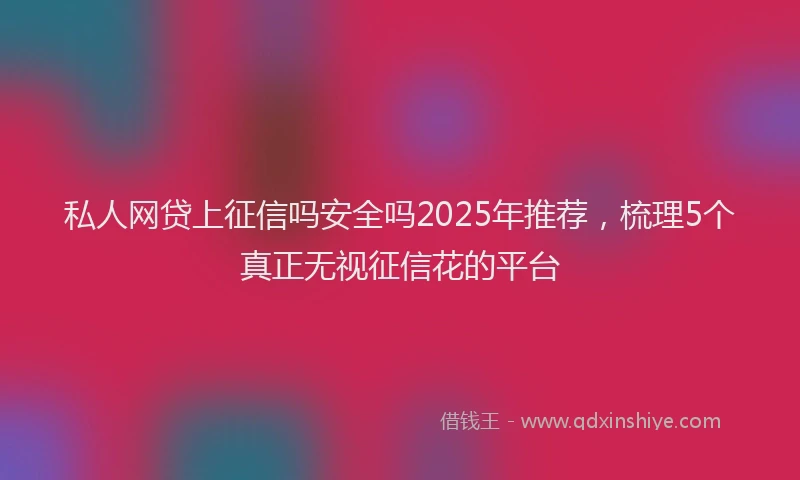 私人网贷上征信吗安全吗2025年推荐，梳理5个真正无视征信花的平台