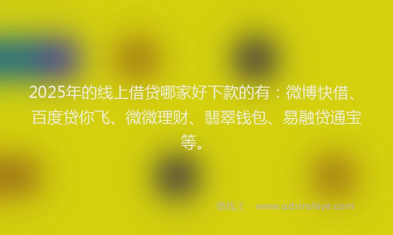 2025年的线上借贷哪家好下款的有：微博快借、百度贷你飞、微微理财、翡翠钱包、易融贷通宝等。