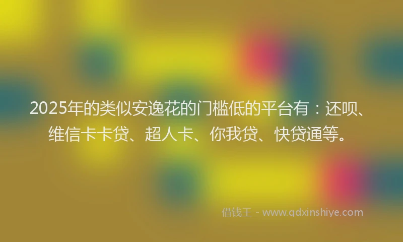 2025年的类似安逸花的门槛低的平台有：还呗、维信卡卡贷、超人卡、你我贷、快贷通等。