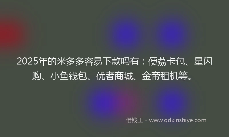 2025年的米多多容易下款吗有：便荔卡包、星闪购、小鱼钱包、优者商城、金帝租机等。